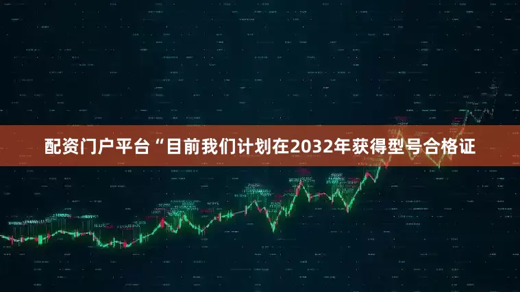 配资门户平台“目前我们计划在2032年获得型号合格证