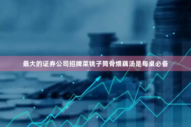 最大的证券公司招牌菜铫子筒骨煨藕汤是每桌必备
