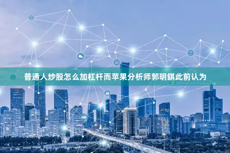 普通人炒股怎么加杠杆而苹果分析师郭明錤此前认为