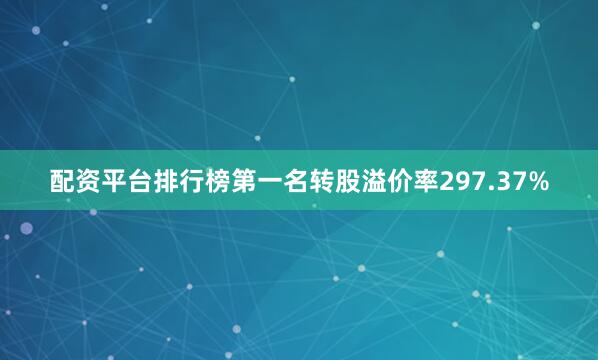 配资平台排行榜第一名转股溢价率297.37%