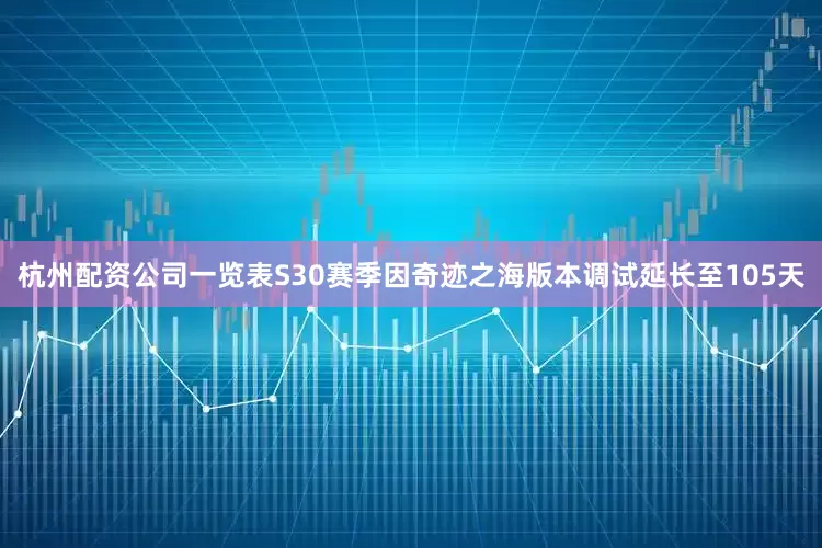 杭州配资公司一览表S30赛季因奇迹之海版本调试延长至105天