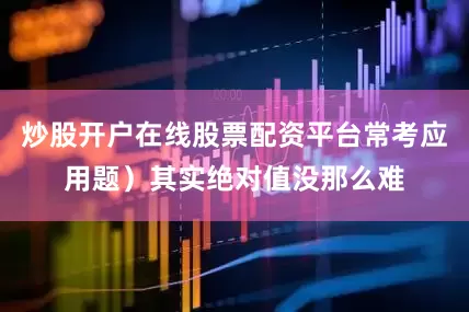 炒股开户在线股票配资平台常考应用题）其实绝对值没那么难