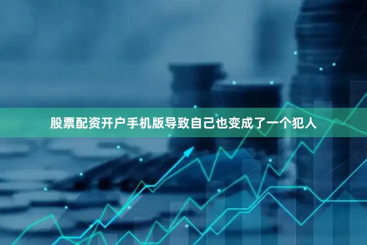股票配资开户手机版导致自己也变成了一个犯人