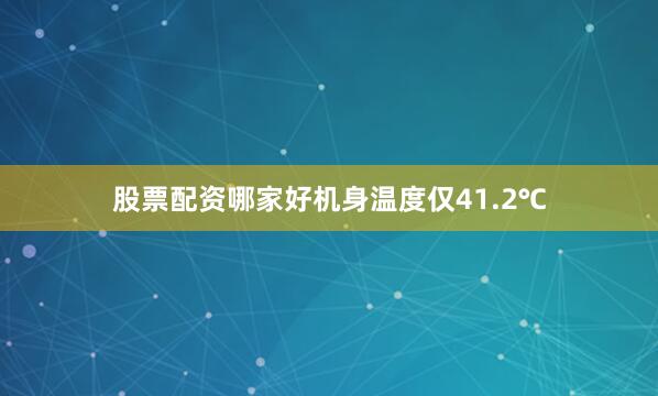 股票配资哪家好机身温度仅41.2℃