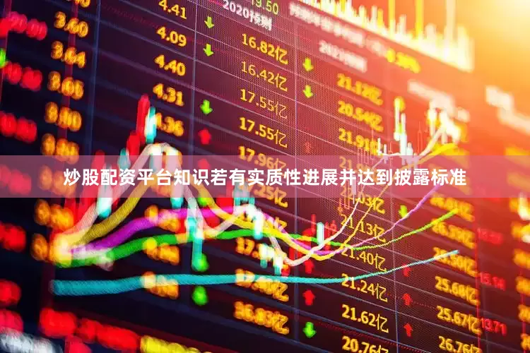 炒股配资平台知识若有实质性进展并达到披露标准