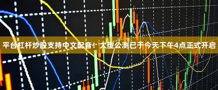 平台杠杆炒股支持中文配音！大型公测已于今天下午4点正式开启