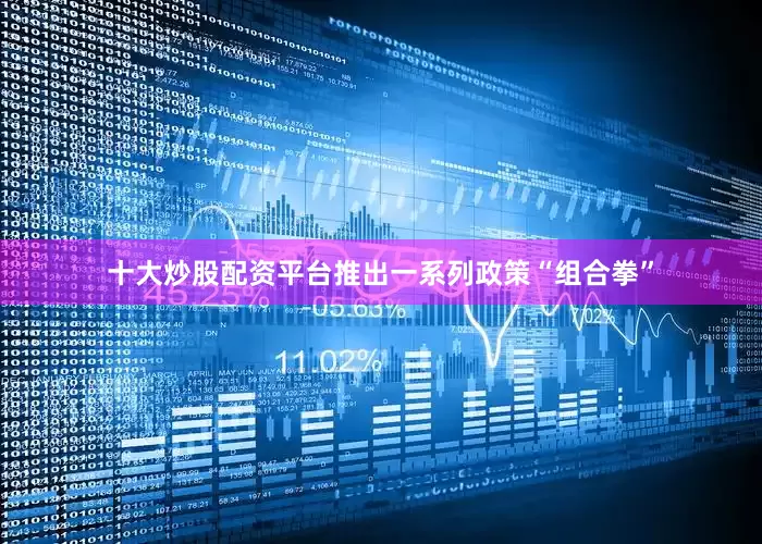 十大炒股配资平台推出一系列政策“组合拳”