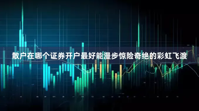 散户在哪个证券开户最好能漫步惊险奇绝的彩虹飞渡